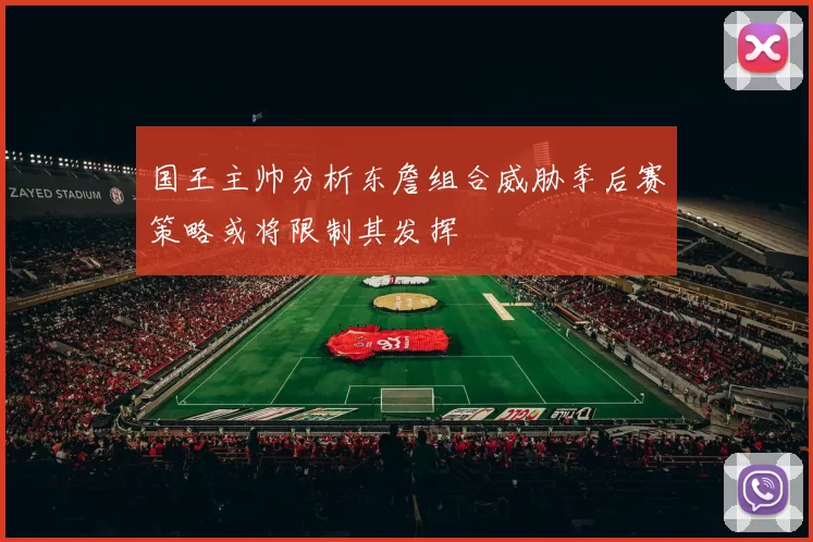 国王主帅分析东詹组合威胁季后赛策略或将限制其发挥