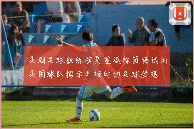 美剧足球教练演员重返绿茵场试训美国球队揭示年轻时的足球梦想
