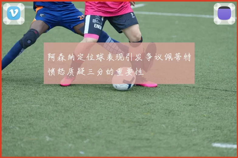 阿森纳定位球表现引发争议佩蒂特愤怒质疑三分的重要性