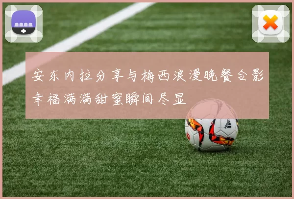 安东内拉分享与梅西浪漫晚餐合影幸福满满甜蜜瞬间尽显