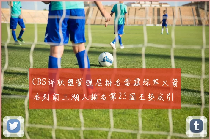 CBS评联盟管理层排名雷霆绿军火箭名列前三湖人排名第25国王垫底引发热议
