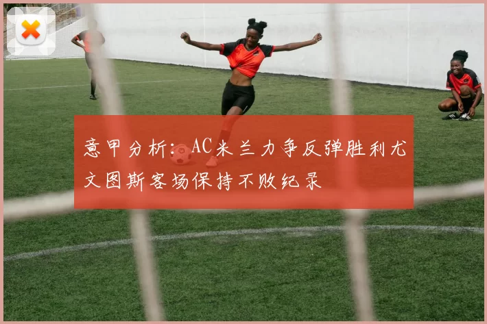 意甲分析：AC米兰力争反弹胜利尤文图斯客场保持不败纪录