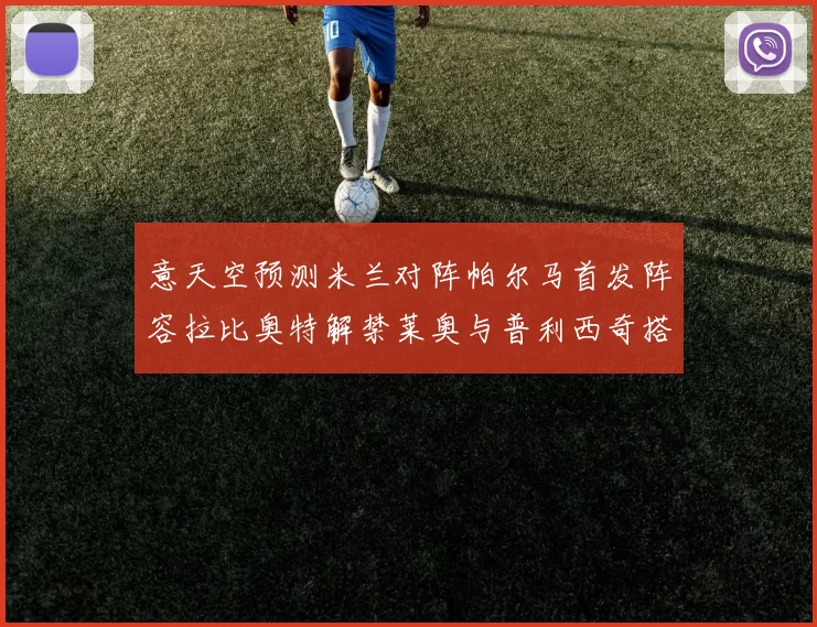 意天空预测米兰对阵帕尔马首发阵容拉比奥特解禁莱奥与普利西奇搭档出战