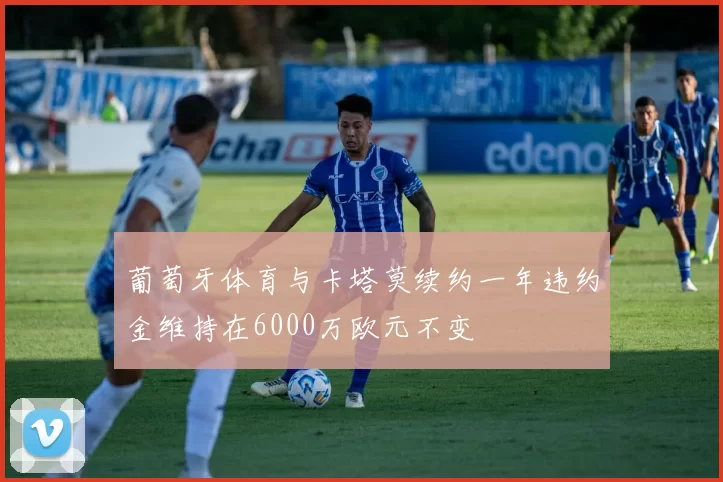 葡萄牙体育与卡塔莫续约一年违约金维持在6000万欧元不变