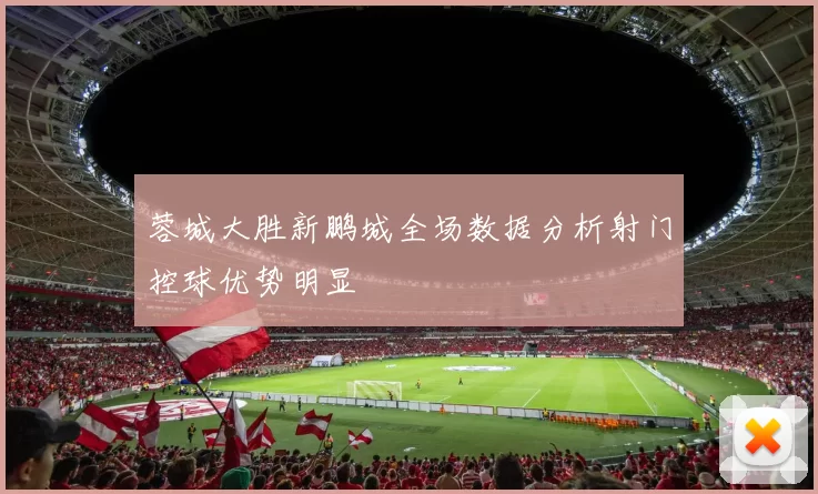 蓉城大胜新鹏城全场数据分析射门控球优势明显