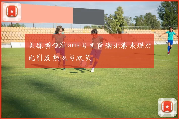 美媒调侃Shams与里萨谢比赛表现对比引发热议与欢笑