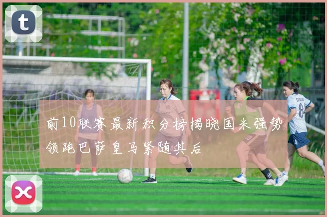前10联赛最新积分榜揭晓国米强势领跑巴萨皇马紧随其后