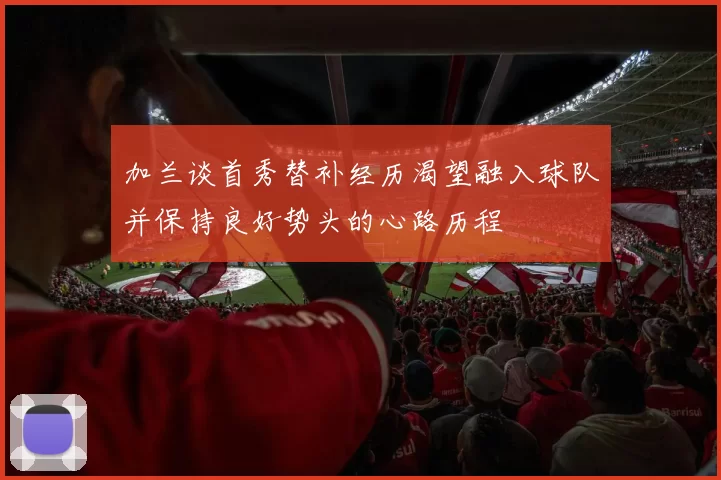 加兰谈首秀替补经历渴望融入球队并保持良好势头的心路历程