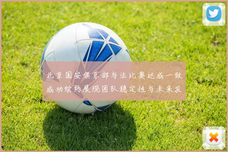 北京国安俱乐部与法比奥达成一致成功续约展现团队稳定性与未来发展潜力