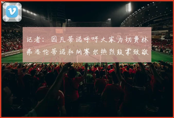 记者：因凡蒂诺呼吁大家为切费林弗洛伦蒂诺和纳赛尔热烈鼓掌致敬