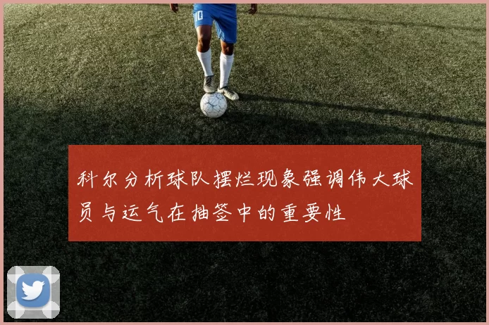 科尔分析球队摆烂现象强调伟大球员与运气在抽签中的重要性