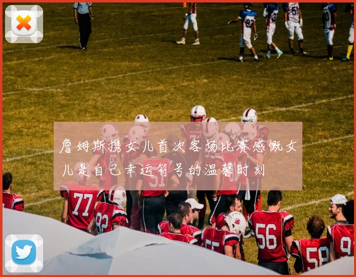 詹姆斯携女儿首次客场比赛感慨女儿是自己幸运符号的温馨时刻