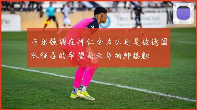卡尔强调在拜仁全力以赴是被德国队征召的希望尚未与纳帅接触