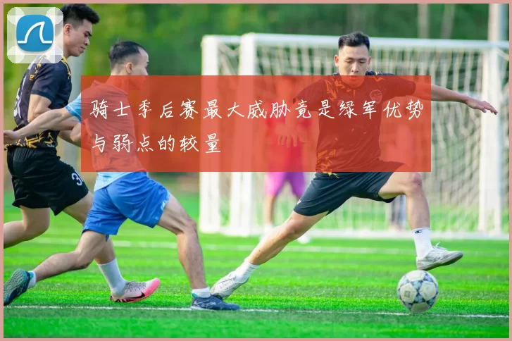 骑士季后赛最大威胁竟是绿军优势与弱点的较量