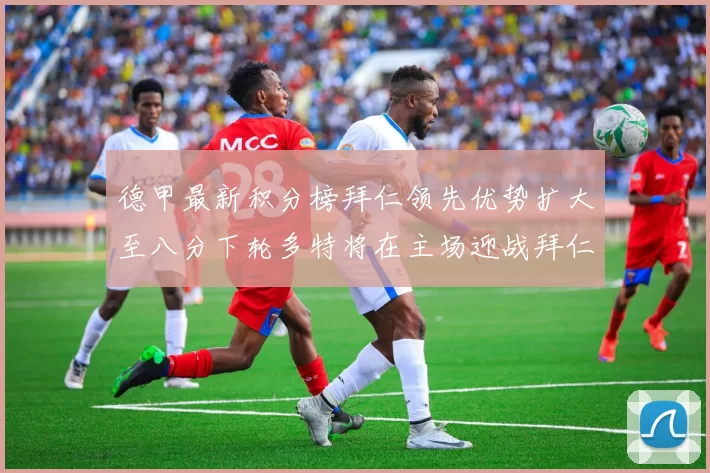 德甲最新积分榜拜仁领先优势扩大至八分下轮多特将在主场迎战拜仁