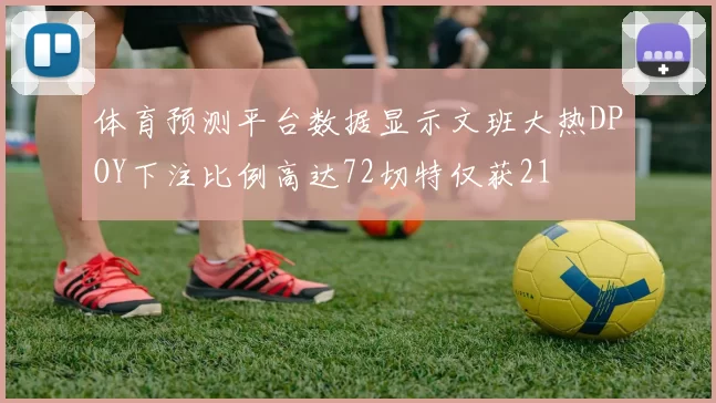 体育预测平台数据显示文班大热DPOY下注比例高达72切特仅获21