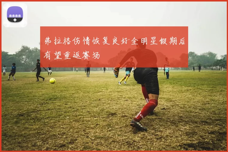 弗拉格伤情恢复良好全明星假期后有望重返赛场