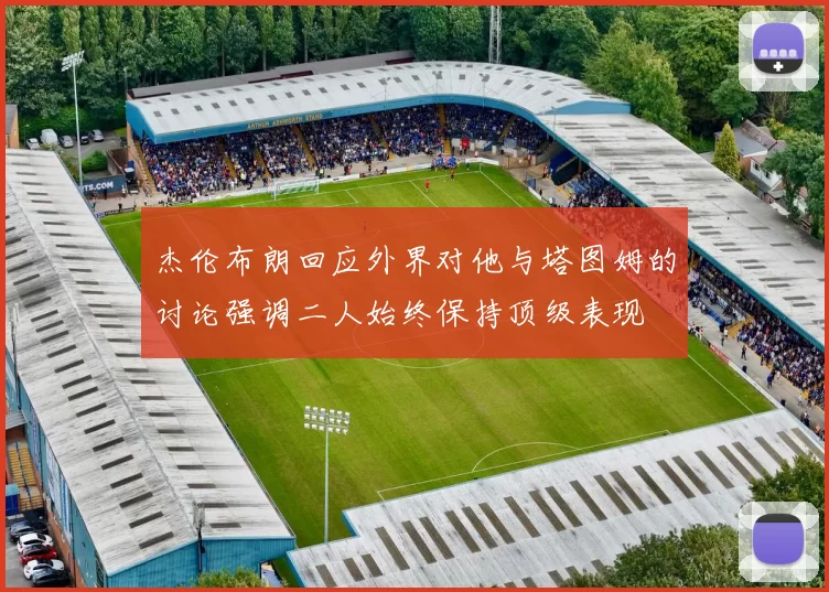 杰伦布朗回应外界对他与塔图姆的讨论强调二人始终保持顶级表现